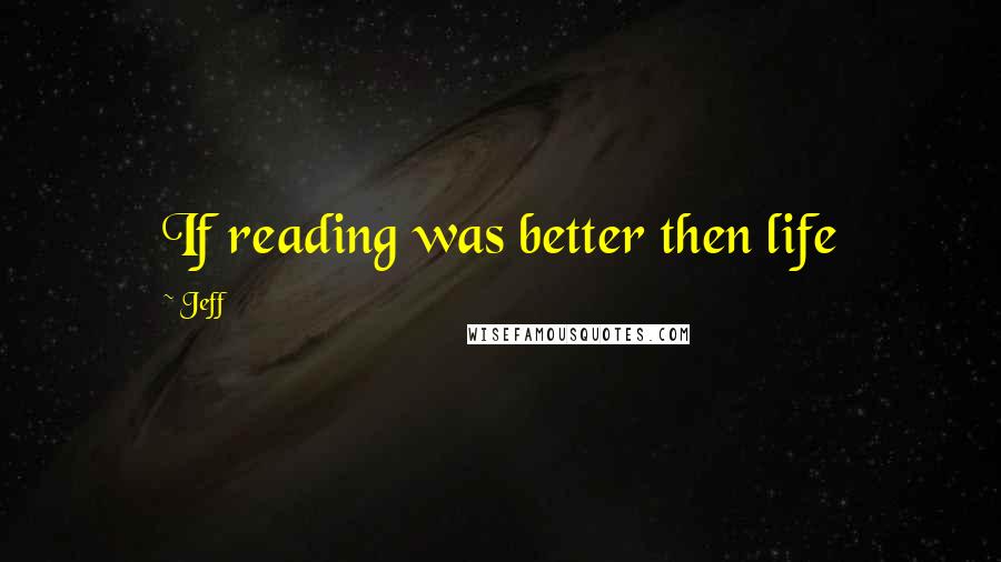 Jeff Quotes: If reading was better then life