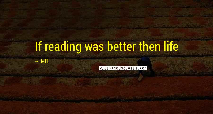 Jeff Quotes: If reading was better then life