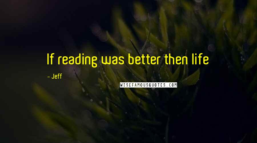 Jeff Quotes: If reading was better then life