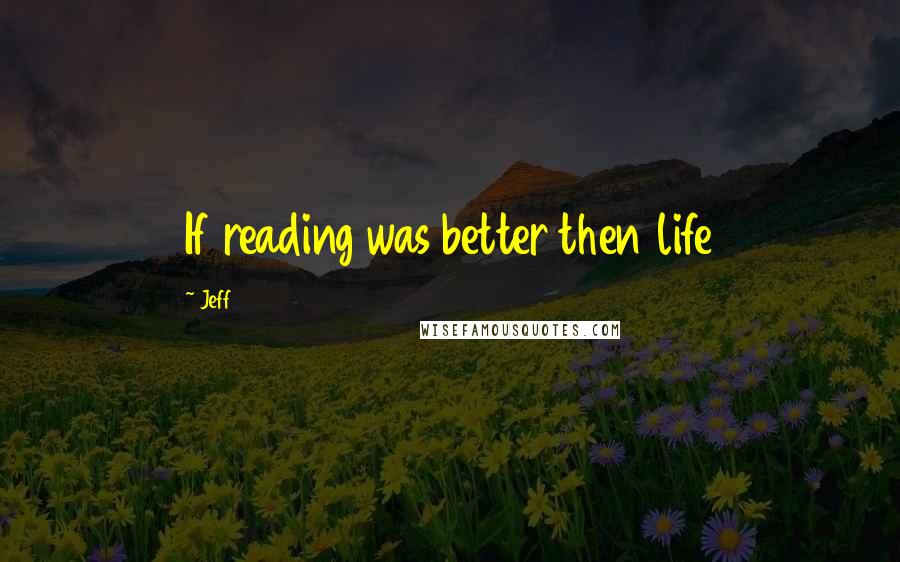 Jeff Quotes: If reading was better then life