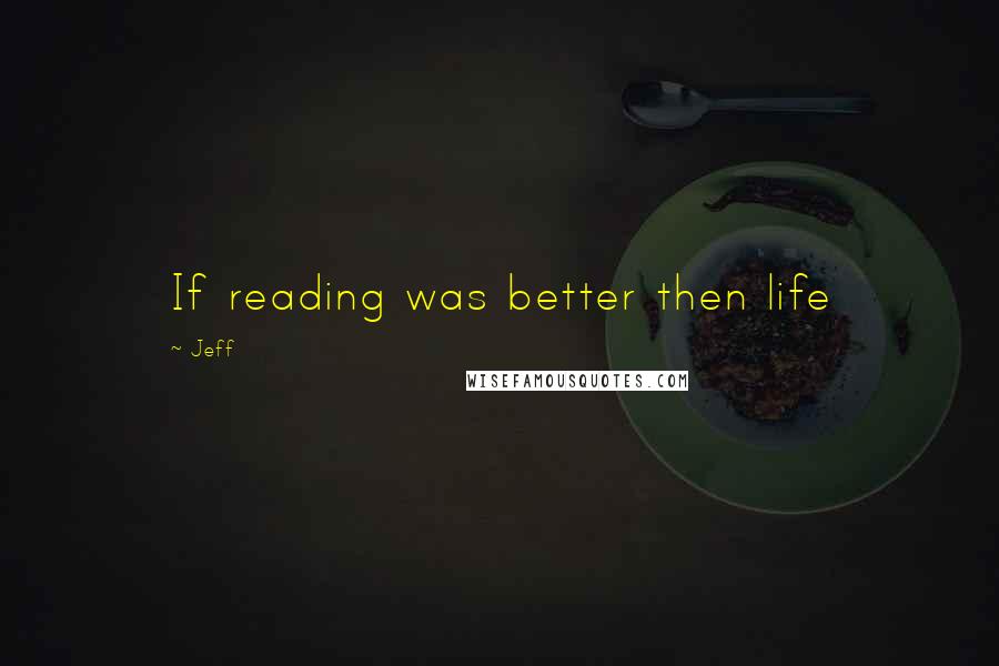 Jeff Quotes: If reading was better then life