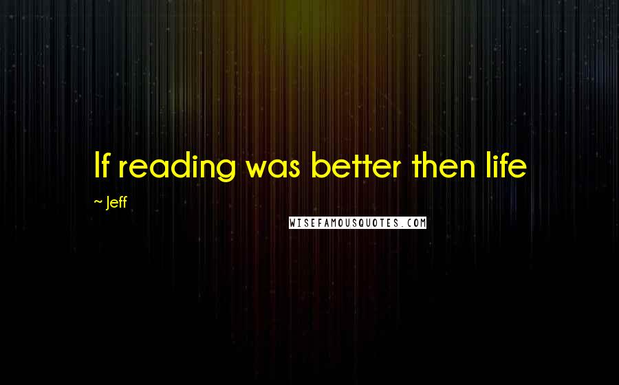 Jeff Quotes: If reading was better then life