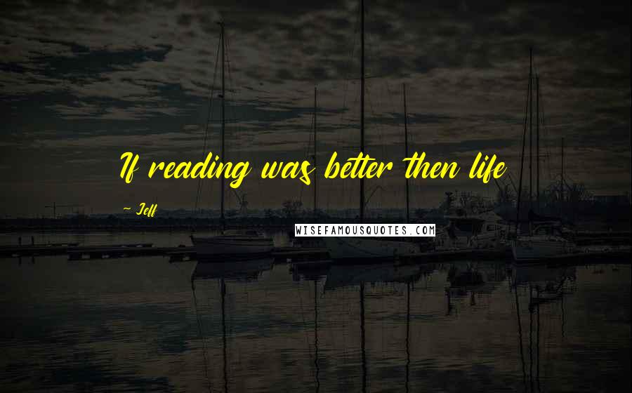 Jeff Quotes: If reading was better then life