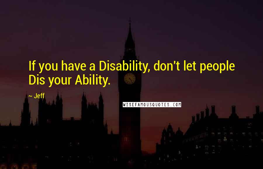 Jeff Quotes: If you have a Disability, don't let people Dis your Ability.