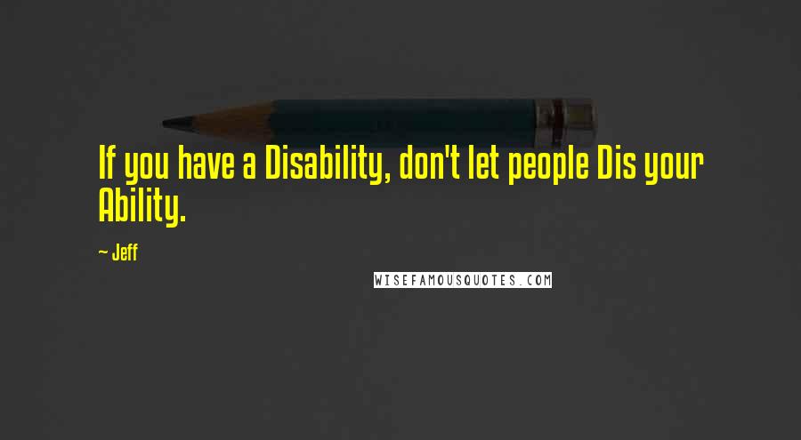 Jeff Quotes: If you have a Disability, don't let people Dis your Ability.