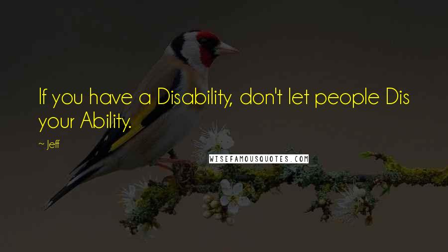 Jeff Quotes: If you have a Disability, don't let people Dis your Ability.