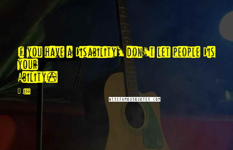 Jeff Quotes: If you have a Disability, don't let people Dis your Ability.