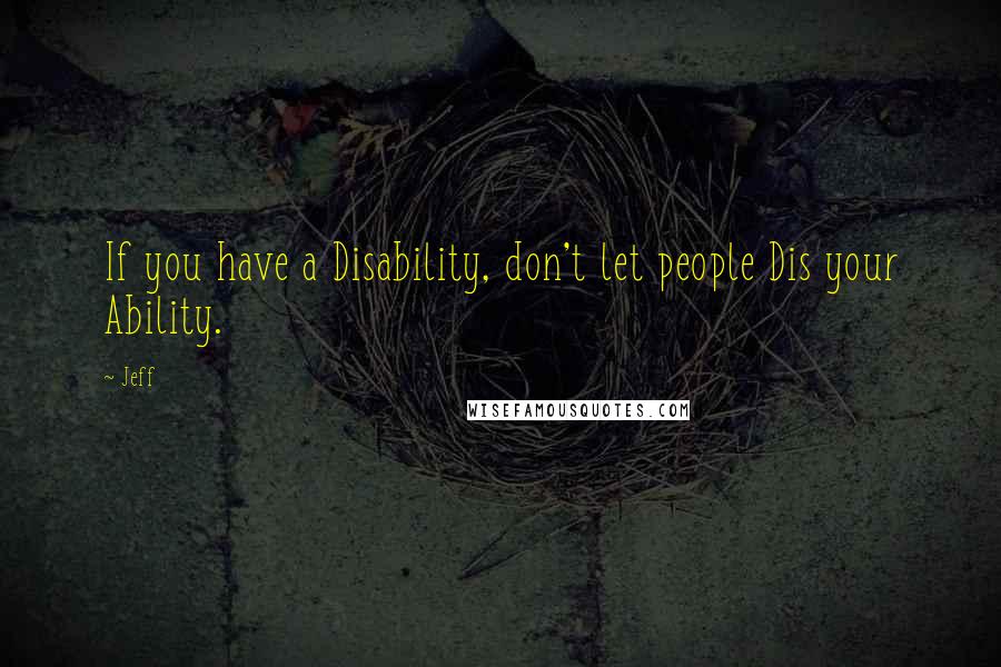 Jeff Quotes: If you have a Disability, don't let people Dis your Ability.