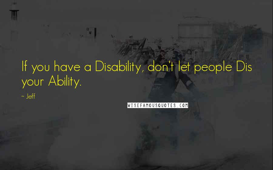 Jeff Quotes: If you have a Disability, don't let people Dis your Ability.