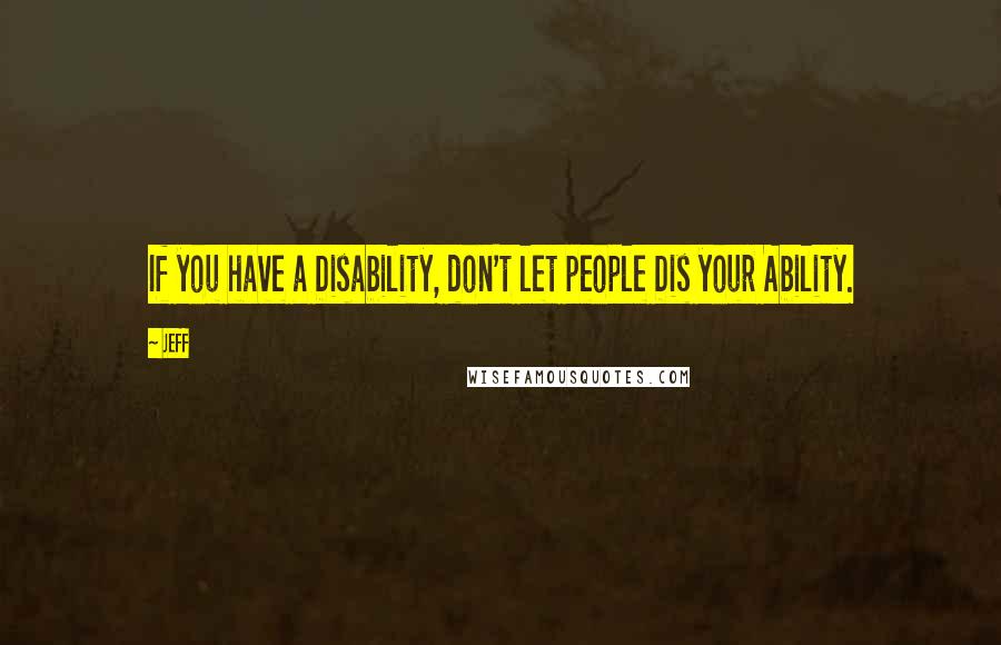 Jeff Quotes: If you have a Disability, don't let people Dis your Ability.