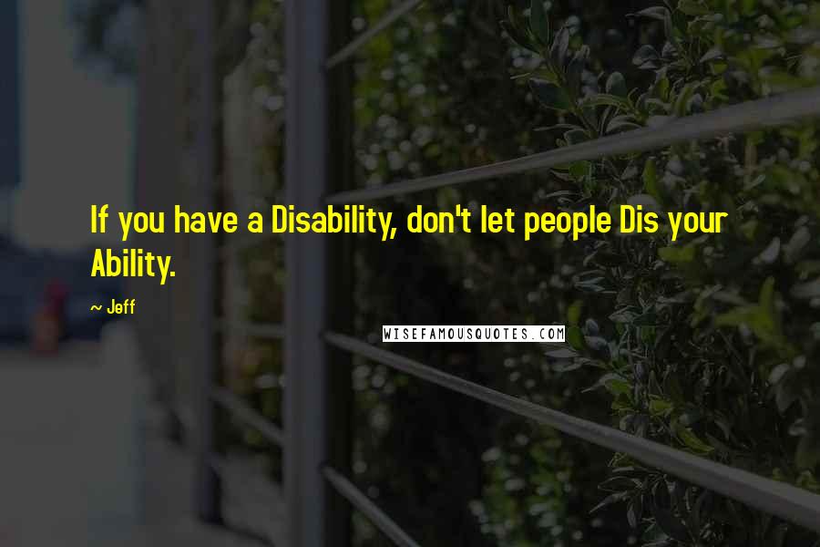 Jeff Quotes: If you have a Disability, don't let people Dis your Ability.