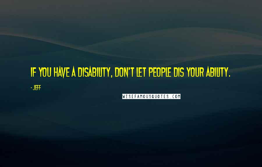 Jeff Quotes: If you have a Disability, don't let people Dis your Ability.