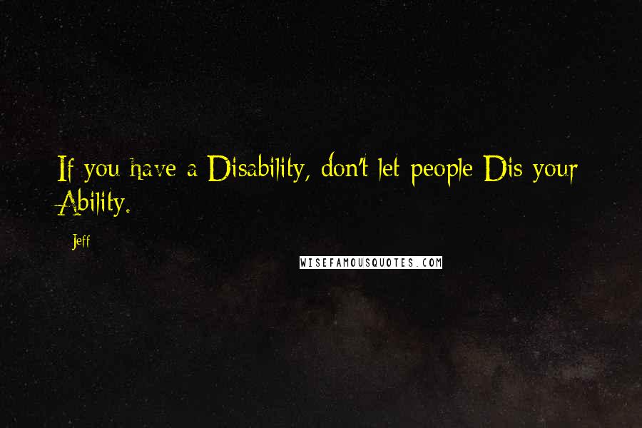 Jeff Quotes: If you have a Disability, don't let people Dis your Ability.