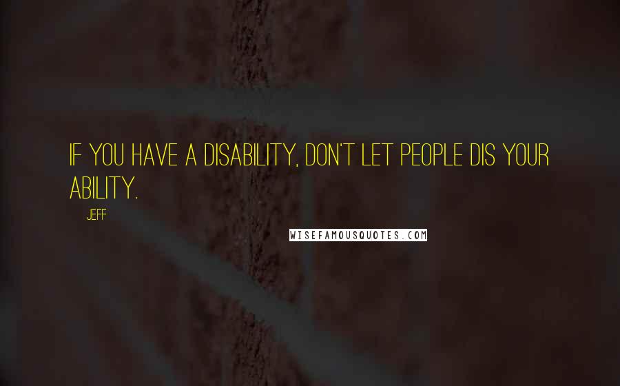 Jeff Quotes: If you have a Disability, don't let people Dis your Ability.