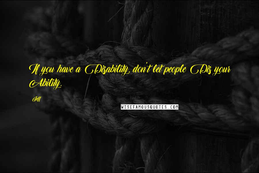 Jeff Quotes: If you have a Disability, don't let people Dis your Ability.