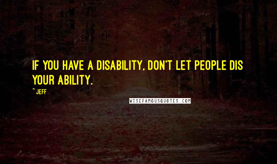 Jeff Quotes: If you have a Disability, don't let people Dis your Ability.