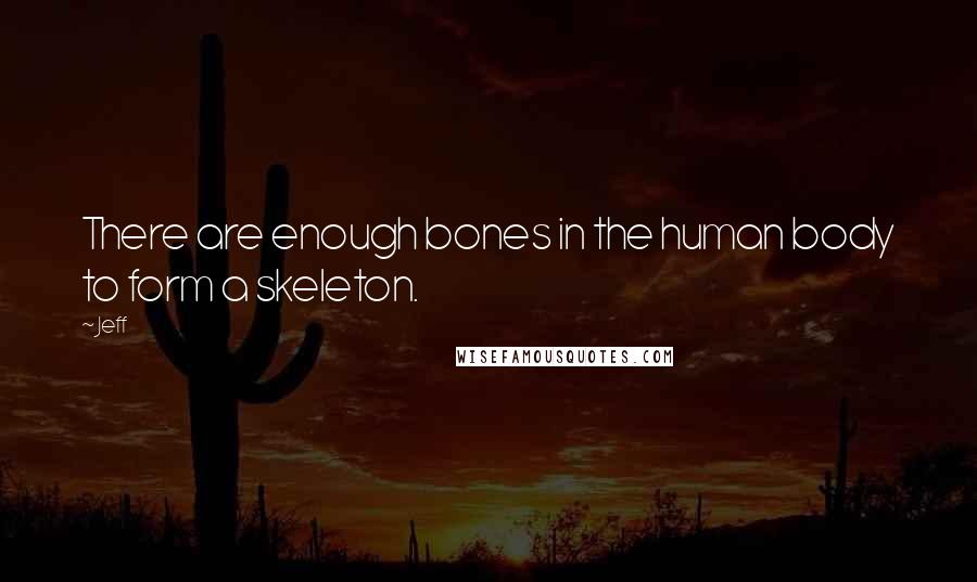 Jeff Quotes: There are enough bones in the human body to form a skeleton.