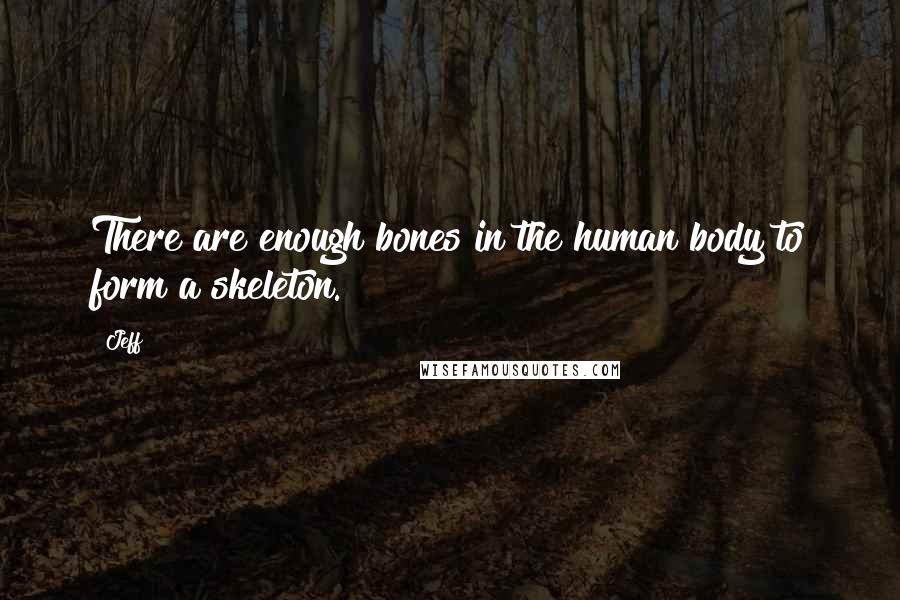 Jeff Quotes: There are enough bones in the human body to form a skeleton.