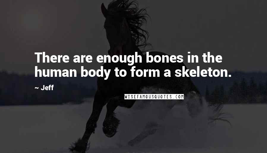 Jeff Quotes: There are enough bones in the human body to form a skeleton.