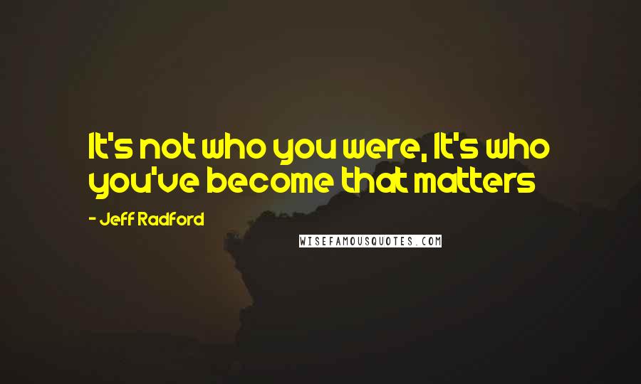 Jeff Radford Quotes: It's not who you were, It's who you've become that matters