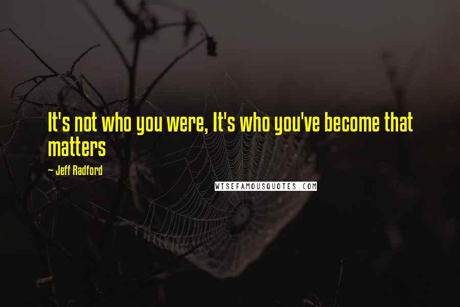 Jeff Radford Quotes: It's not who you were, It's who you've become that matters