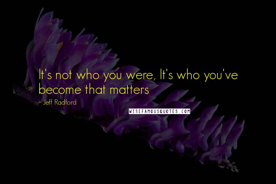 Jeff Radford Quotes: It's not who you were, It's who you've become that matters