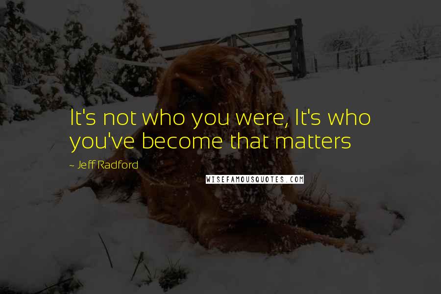 Jeff Radford Quotes: It's not who you were, It's who you've become that matters