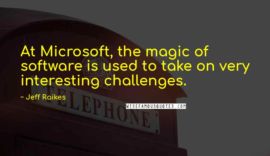 Jeff Raikes Quotes: At Microsoft, the magic of software is used to take on very interesting challenges.