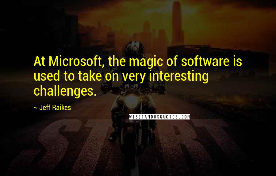 Jeff Raikes Quotes: At Microsoft, the magic of software is used to take on very interesting challenges.