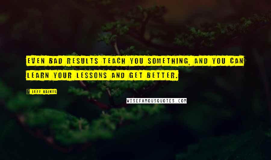 Jeff Raikes Quotes: Even bad results teach you something, and you can learn your lessons and get better.