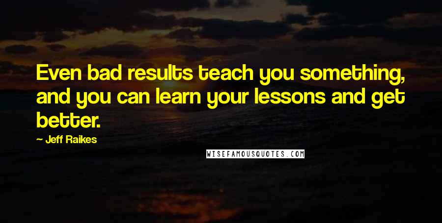 Jeff Raikes Quotes: Even bad results teach you something, and you can learn your lessons and get better.