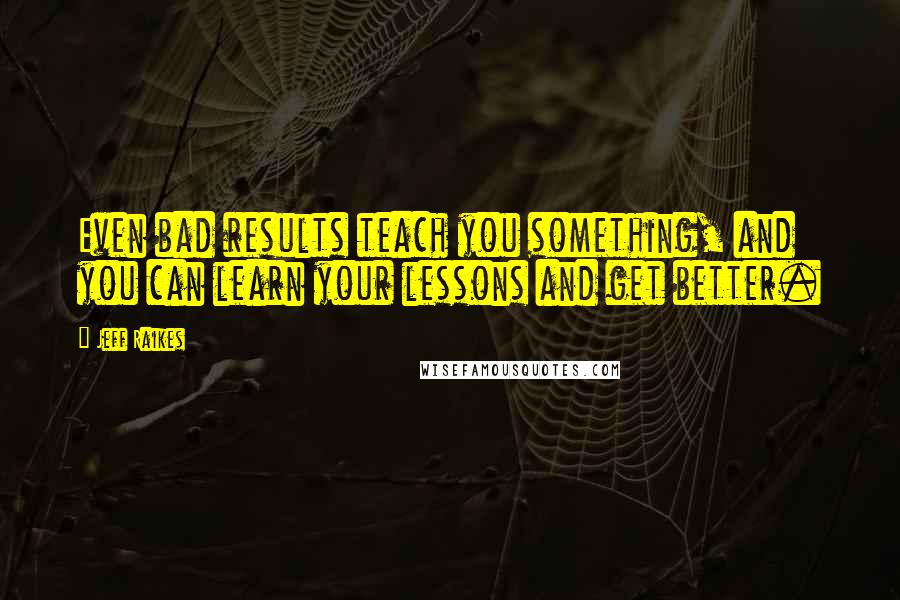 Jeff Raikes Quotes: Even bad results teach you something, and you can learn your lessons and get better.