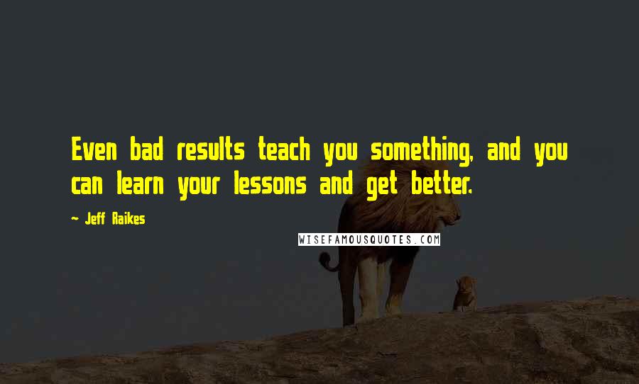 Jeff Raikes Quotes: Even bad results teach you something, and you can learn your lessons and get better.