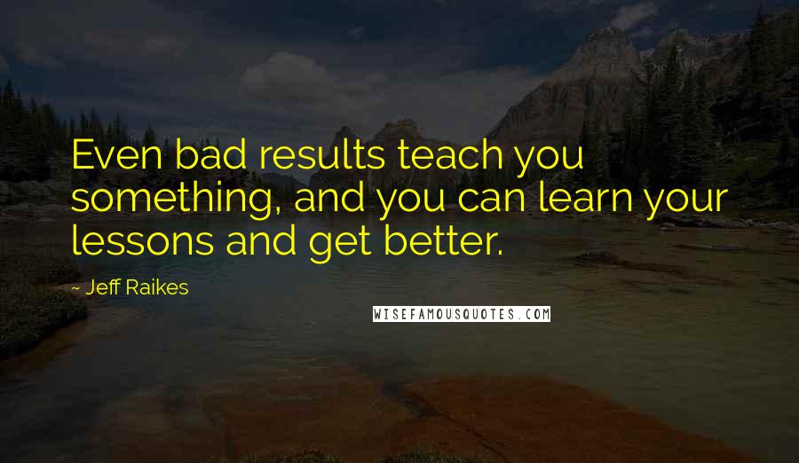 Jeff Raikes Quotes: Even bad results teach you something, and you can learn your lessons and get better.