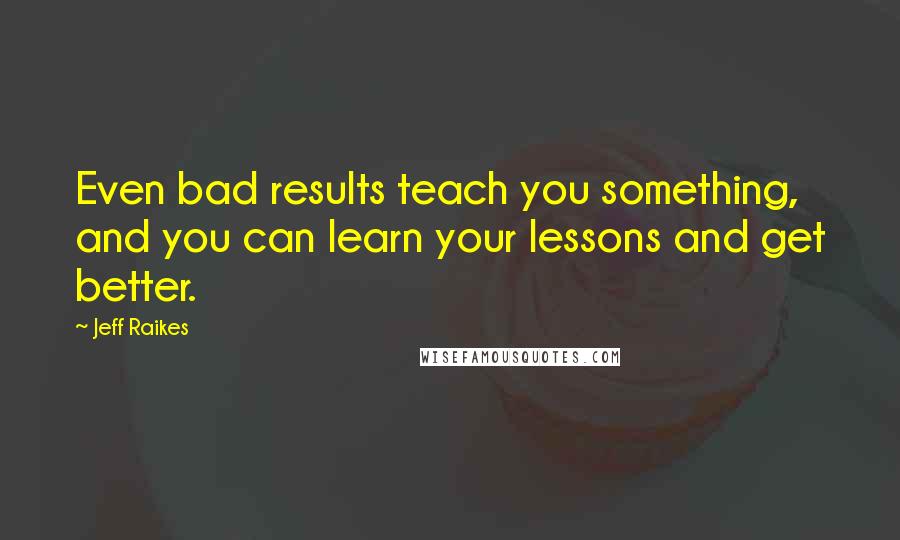 Jeff Raikes Quotes: Even bad results teach you something, and you can learn your lessons and get better.