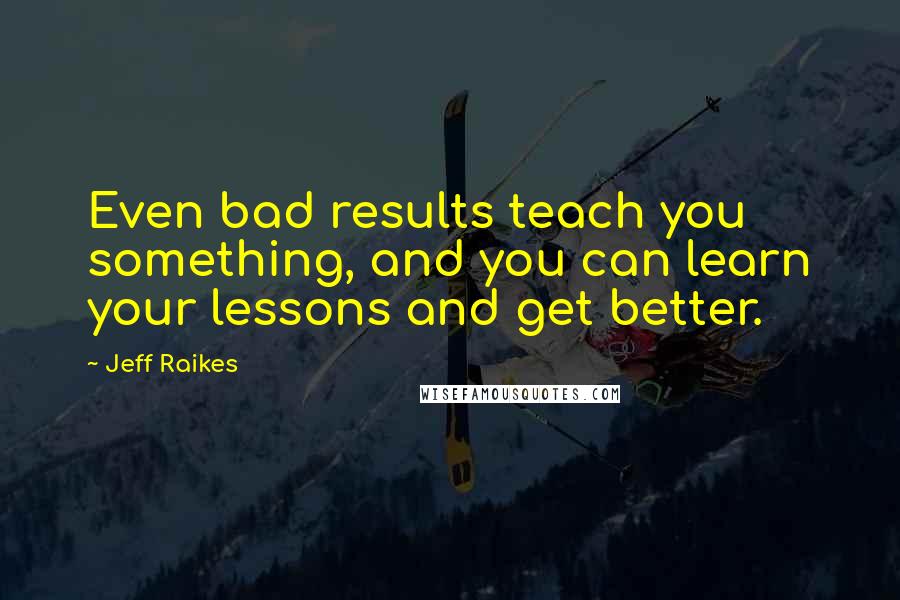 Jeff Raikes Quotes: Even bad results teach you something, and you can learn your lessons and get better.