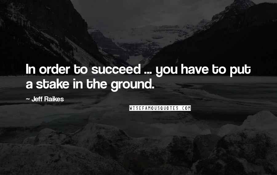 Jeff Raikes Quotes: In order to succeed ... you have to put a stake in the ground.