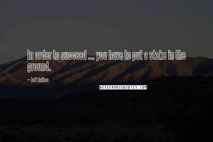 Jeff Raikes Quotes: In order to succeed ... you have to put a stake in the ground.