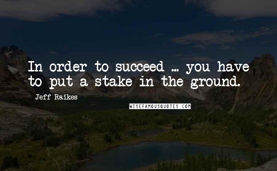 Jeff Raikes Quotes: In order to succeed ... you have to put a stake in the ground.