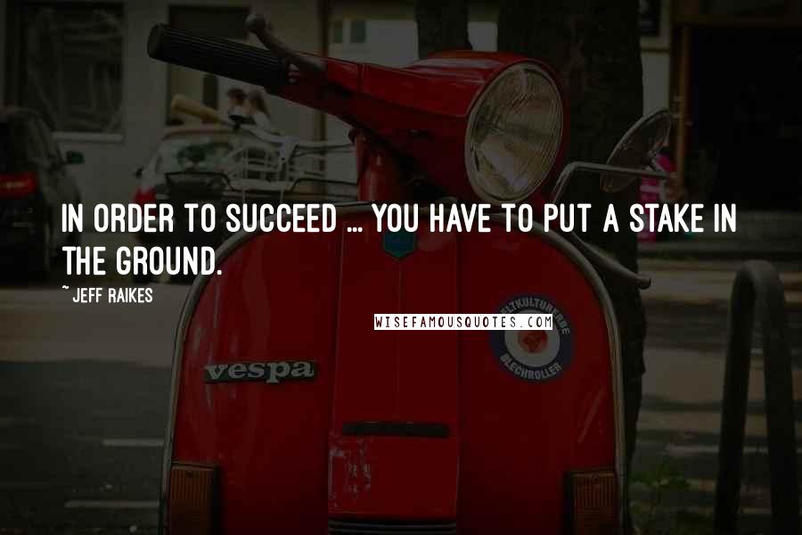 Jeff Raikes Quotes: In order to succeed ... you have to put a stake in the ground.