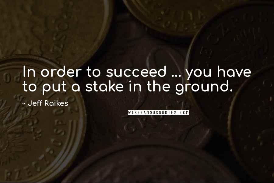 Jeff Raikes Quotes: In order to succeed ... you have to put a stake in the ground.