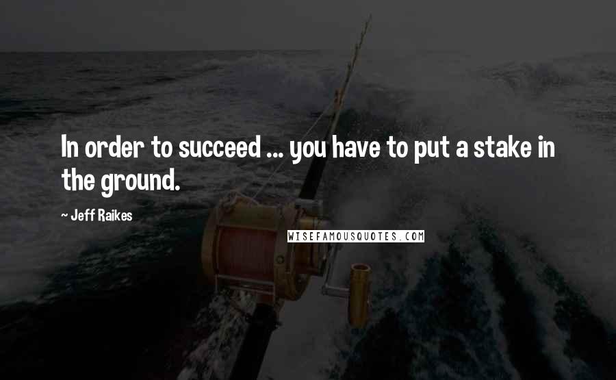 Jeff Raikes Quotes: In order to succeed ... you have to put a stake in the ground.