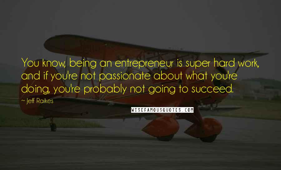 Jeff Raikes Quotes: You know, being an entrepreneur is super hard work, and if you're not passionate about what you're doing, you're probably not going to succeed.