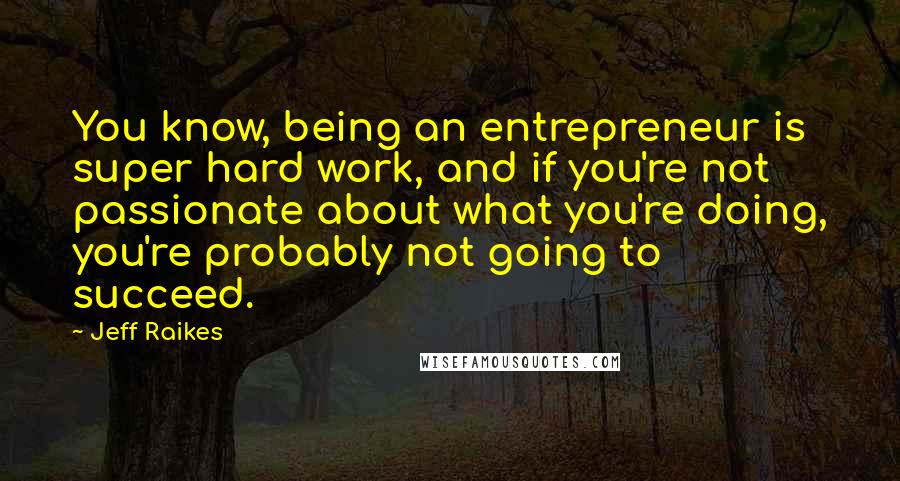 Jeff Raikes Quotes: You know, being an entrepreneur is super hard work, and if you're not passionate about what you're doing, you're probably not going to succeed.