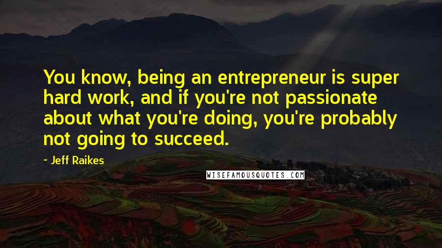 Jeff Raikes Quotes: You know, being an entrepreneur is super hard work, and if you're not passionate about what you're doing, you're probably not going to succeed.