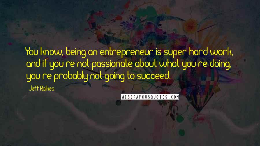 Jeff Raikes Quotes: You know, being an entrepreneur is super hard work, and if you're not passionate about what you're doing, you're probably not going to succeed.