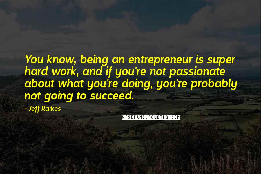 Jeff Raikes Quotes: You know, being an entrepreneur is super hard work, and if you're not passionate about what you're doing, you're probably not going to succeed.
