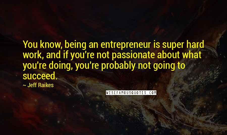 Jeff Raikes Quotes: You know, being an entrepreneur is super hard work, and if you're not passionate about what you're doing, you're probably not going to succeed.