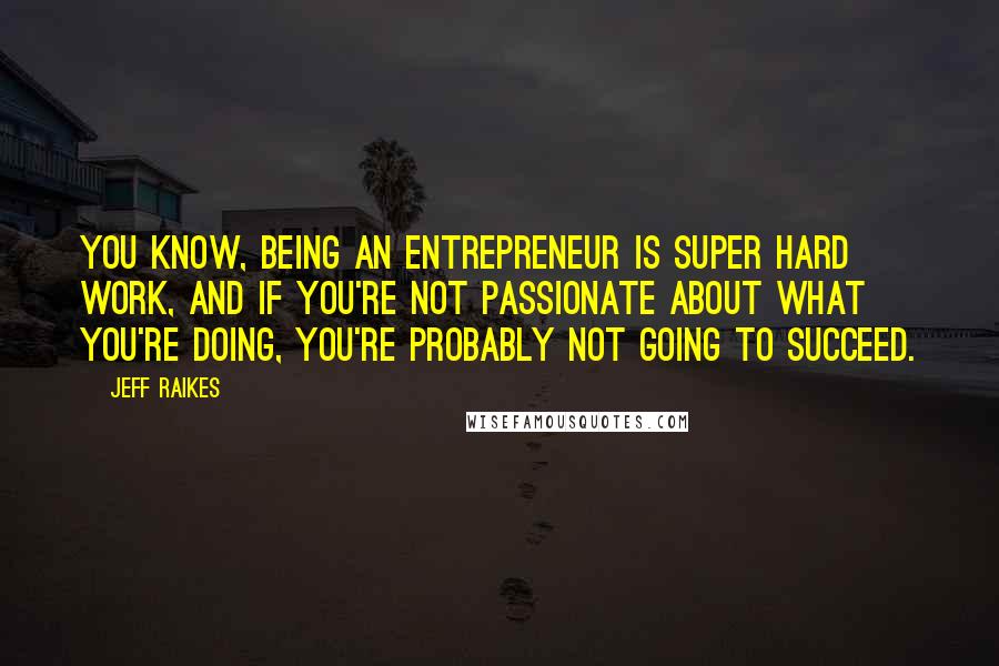 Jeff Raikes Quotes: You know, being an entrepreneur is super hard work, and if you're not passionate about what you're doing, you're probably not going to succeed.