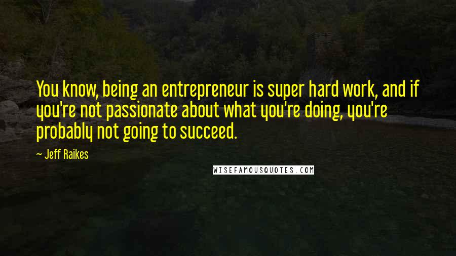 Jeff Raikes Quotes: You know, being an entrepreneur is super hard work, and if you're not passionate about what you're doing, you're probably not going to succeed.